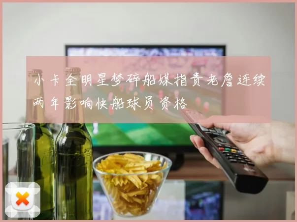 小卡全明星梦碎船媒指责老詹连续两年影响快船球员资格