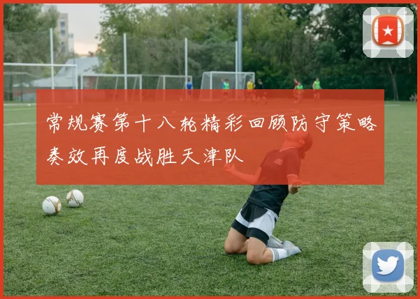常规赛第十八轮精彩回顾防守策略奏效再度战胜天津队
