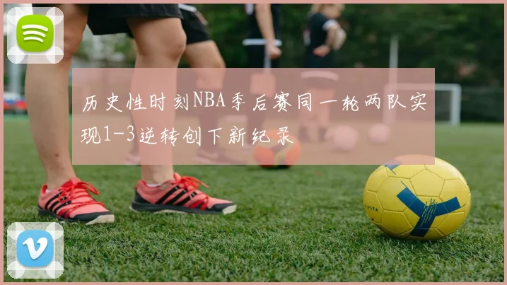 历史性时刻NBA季后赛同一轮两队实现1-3逆转创下新纪录