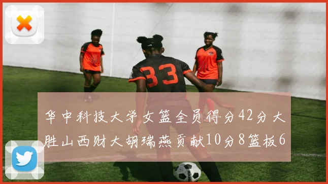 华中科技大学女篮全员得分42分大胜山西财大胡瑞燕贡献10分8篮板6助攻表现出色