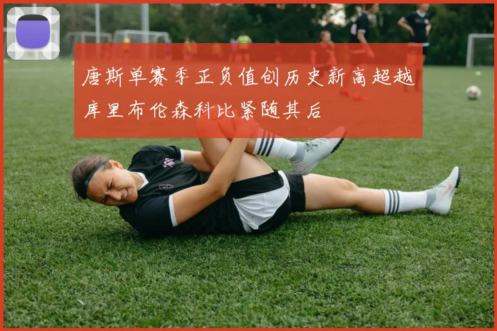 唐斯单赛季正负值创历史新高超越库里布伦森科比紧随其后