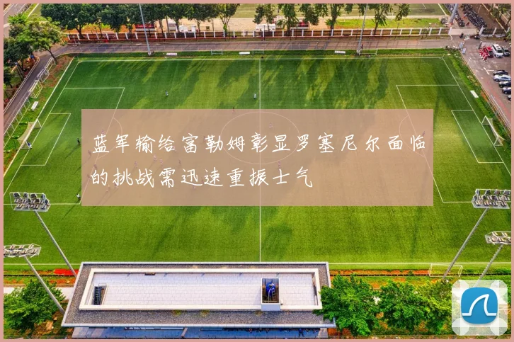 蓝军输给富勒姆彰显罗塞尼尔面临的挑战需迅速重振士气