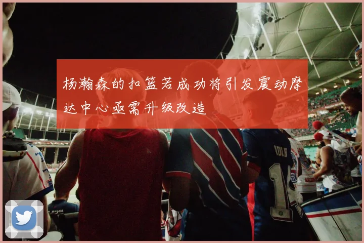杨瀚森的扣篮若成功将引发震动摩达中心亟需升级改造