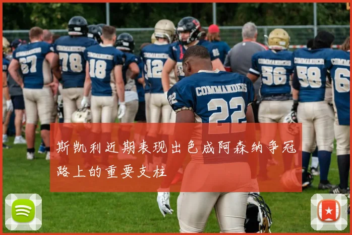 斯凯利近期表现出色成阿森纳争冠路上的重要支柱