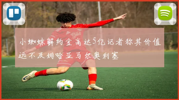 小蜘蛛解约金高达5亿记者称其价值远不及姆哈亚马尔奥利塞