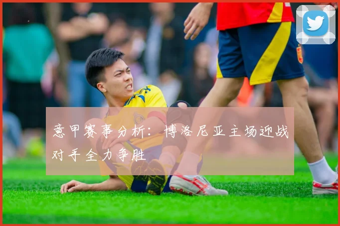 意甲赛事分析：博洛尼亚主场迎战对手全力争胜