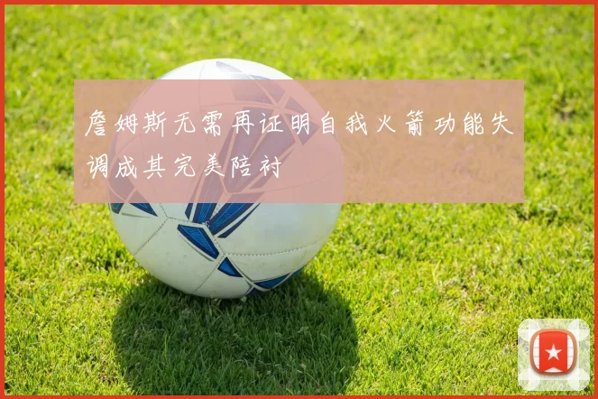 詹姆斯无需再证明自我火箭功能失调成其完美陪衬
