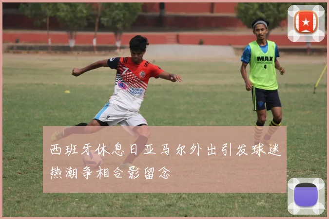 西班牙休息日亚马尔外出引发球迷热潮争相合影留念