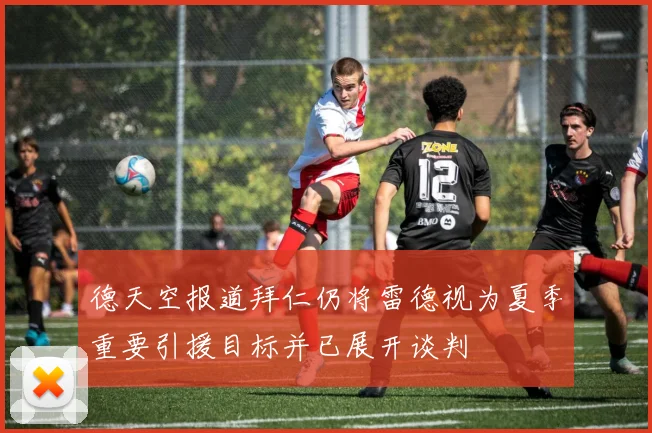 德天空报道拜仁仍将雷德视为夏季重要引援目标并已展开谈判