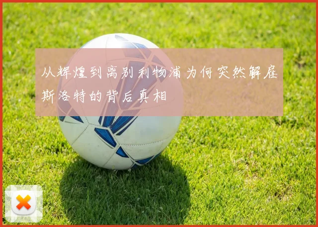从辉煌到离别利物浦为何突然解雇斯洛特的背后真相