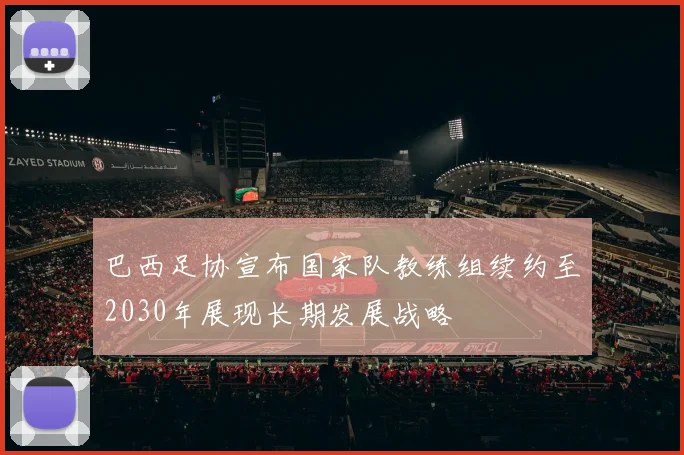 巴西足协宣布国家队教练组续约至2030年展现长期发展战略