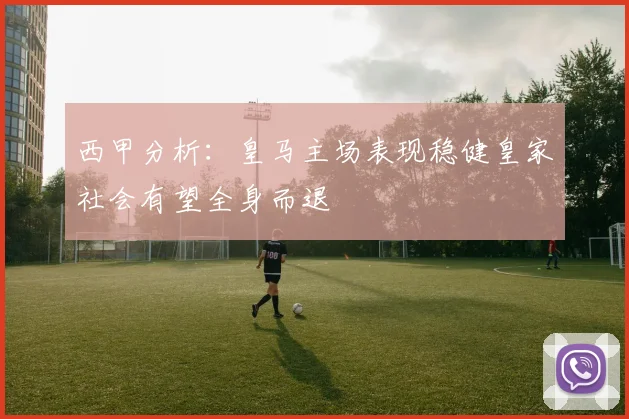 西甲分析：皇马主场表现稳健皇家社会有望全身而退