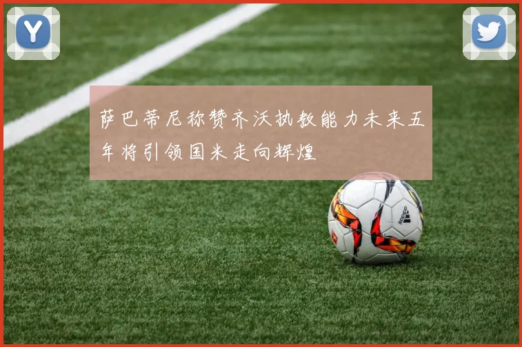 萨巴蒂尼称赞齐沃执教能力未来五年将引领国米走向辉煌