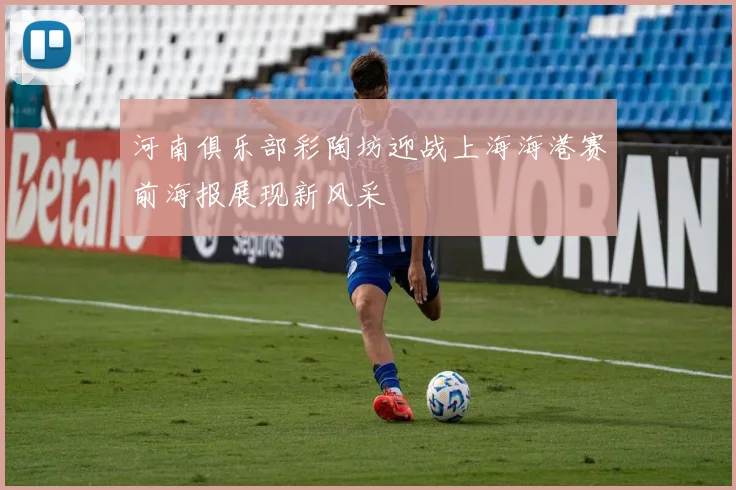 河南俱乐部彩陶坊迎战上海海港赛前海报展现新风采