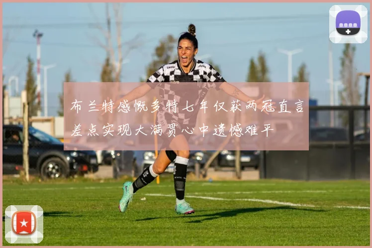 布兰特感慨多特七年仅获两冠直言差点实现大满贯心中遗憾难平