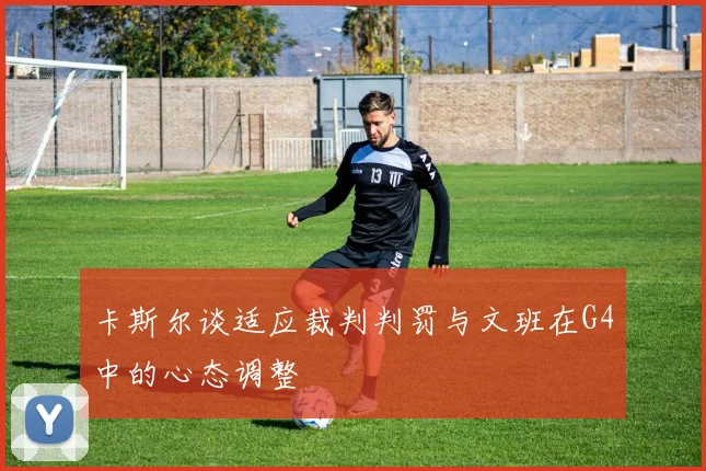 卡斯尔谈适应裁判判罚与文班在G4中的心态调整