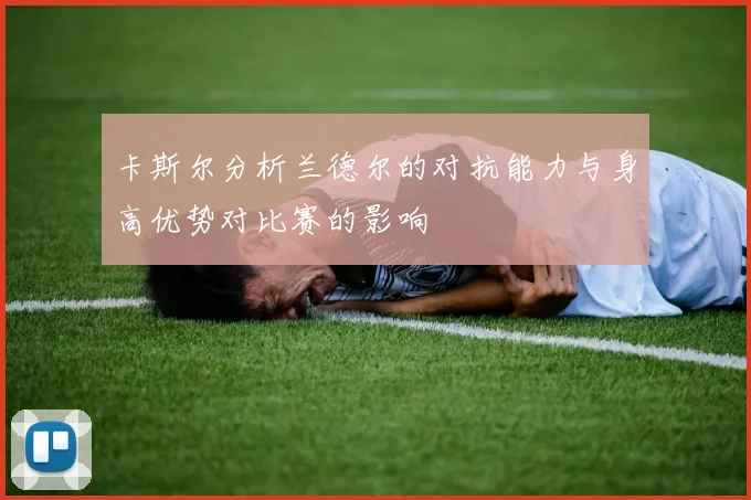 卡斯尔分析兰德尔的对抗能力与身高优势对比赛的影响