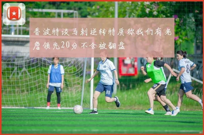 香波特谈马刺逆转特质称我们有老詹领先20分不会被翻盘