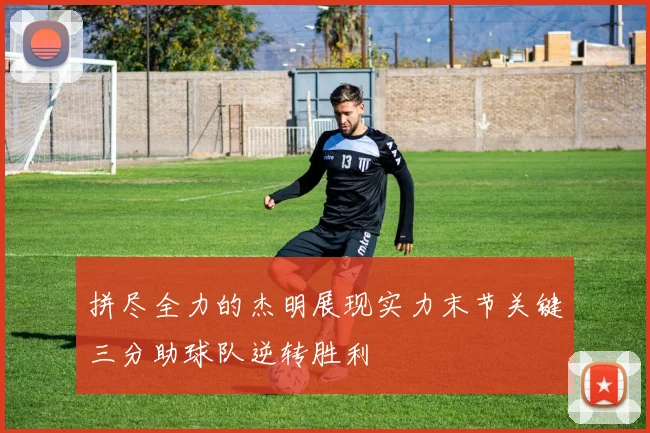 拼尽全力的杰明展现实力末节关键三分助球队逆转胜利