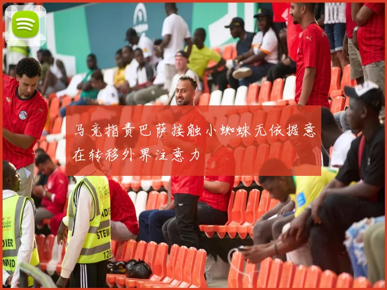 马竞指责巴萨接触小蜘蛛无依据意在转移外界注意力