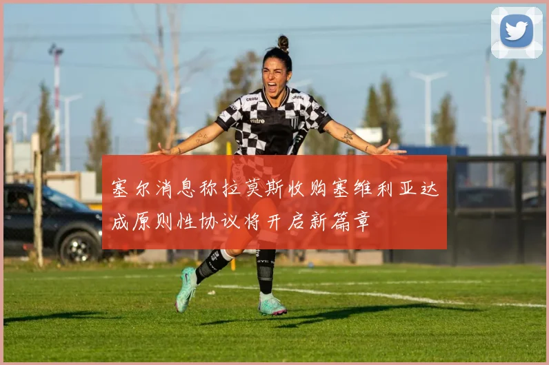 塞尔消息称拉莫斯收购塞维利亚达成原则性协议将开启新篇章