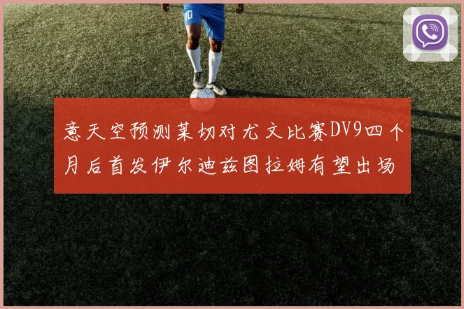 意天空预测莱切对尤文比赛DV9四个月后首发伊尔迪兹图拉姆有望出场