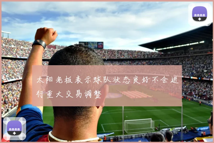 太阳老板表示球队状态良好不会进行重大交易调整