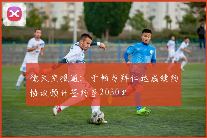 德天空报道：于帕与拜仁达成续约协议预计签约至2030年