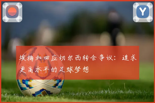 埃梅加回应切尔西转会争议：追求更高水平的足球梦想