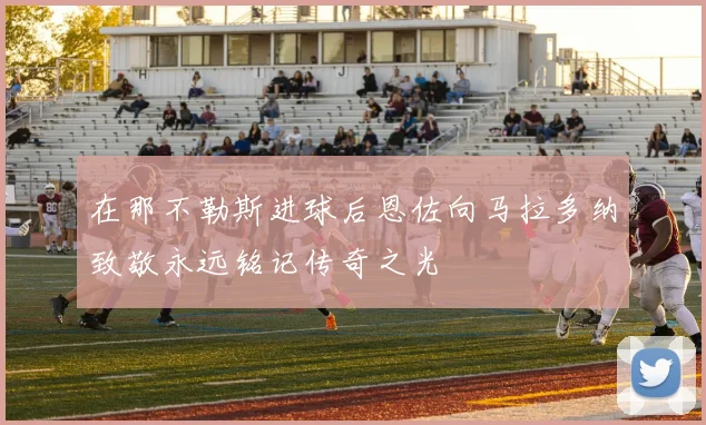 在那不勒斯进球后恩佐向马拉多纳致敬永远铭记传奇之光