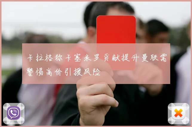 卡拉格称卡塞米罗贡献提升曼联需警惕高价引援风险