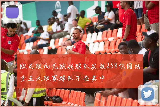 欧足联向无欧战球队发放258亿团结金五大联赛球队不在其中