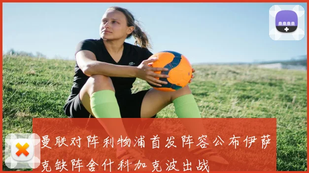 曼联对阵利物浦首发阵容公布伊萨克缺阵舍什科加克波出战