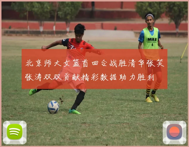 北京师大女篮首回合战胜清华张笑张涛双双贡献精彩数据助力胜利