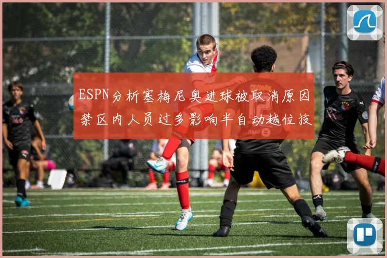 ESPN分析塞梅尼奥进球被取消原因禁区内人员过多影响半自动越位技术使用